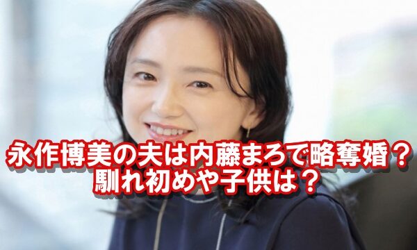 永作博美の旦那 夫 は内藤まろで略奪婚 馴れ初めや子供も調査 話題hacks